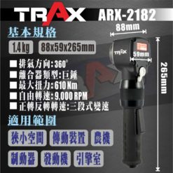 TRAX ARX-2182 (1/2英吋4分巨錘式長柄極短氣動板手) 8 - 運轉機構:巨錘式 通用型套筒規格:1/2英吋 (4分) 自由轉數:9,000 RPM 長度* 寬度:265 mm* 59 mm 深度:88 mm 最大扭力:610 N-m 使用壓力:90 psi 震動:3.7 m/s2 重量::1.4 kg 耗氣量:4.2 cfm 正轉&反轉:三段式變速 進氣接頭:1/4”